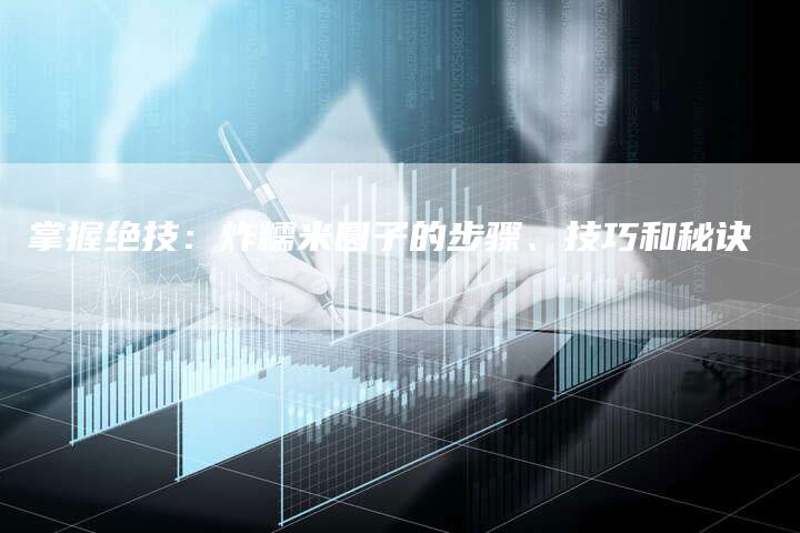 掌握绝技：炸糯米圆子的步骤、技巧和秘诀