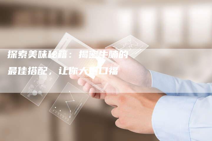 探索美味秘籍：揭密牛腩的最佳搭配，让你大饱口福