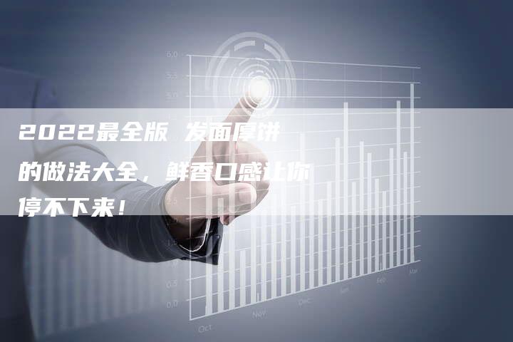2022最全版 发面厚饼的做法大全，鲜香口感让你停不下来！