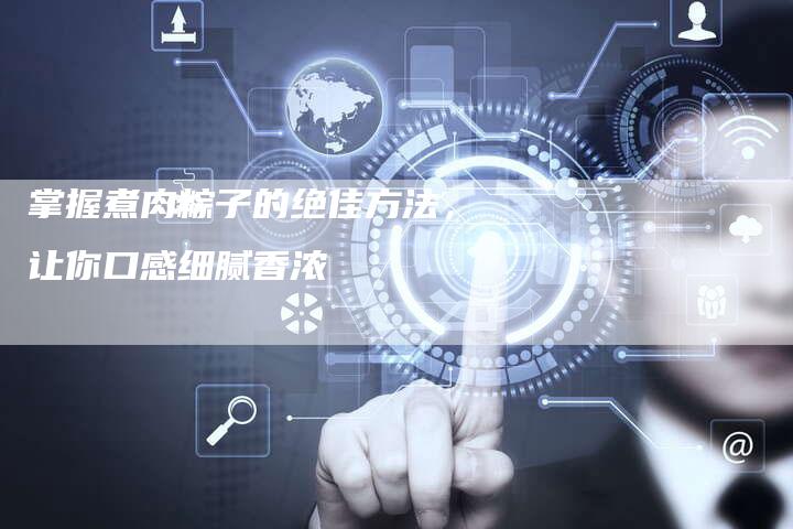 掌握煮肉粽子的绝佳方法，让你口感细腻香浓