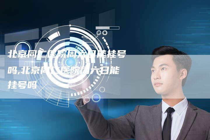 北京同仁医院周六日能挂号吗,北京同仁医院周六日能挂号吗