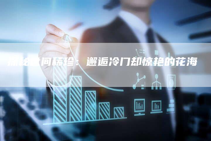 探秘世间稀珍：邂逅冷门却惊艳的花海