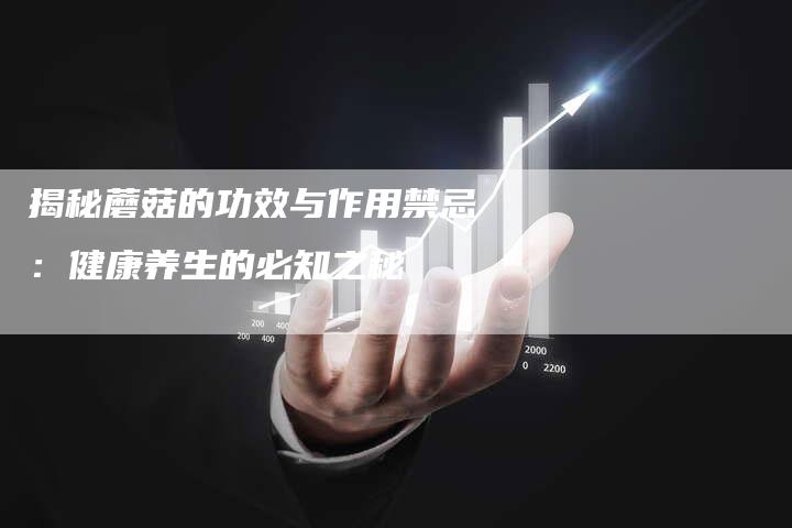 揭秘蘑菇的功效与作用禁忌：健康养生的必知之秘