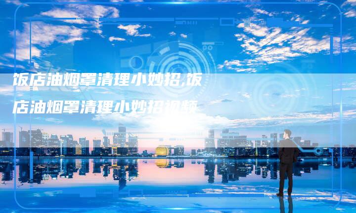 饭店油烟罩清理小妙招,饭店油烟罩清理小妙招视频