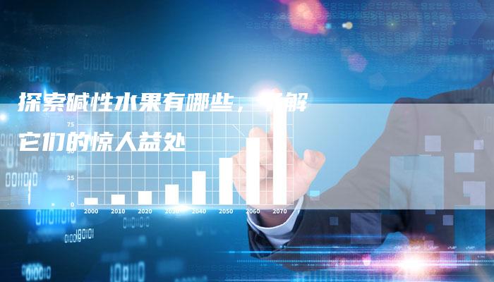 探索碱性水果有哪些，了解它们的惊人益处
