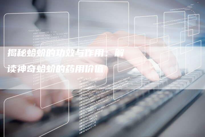 揭秘蛤蚧的功效与作用：解读神奇蛤蚧的药用价值