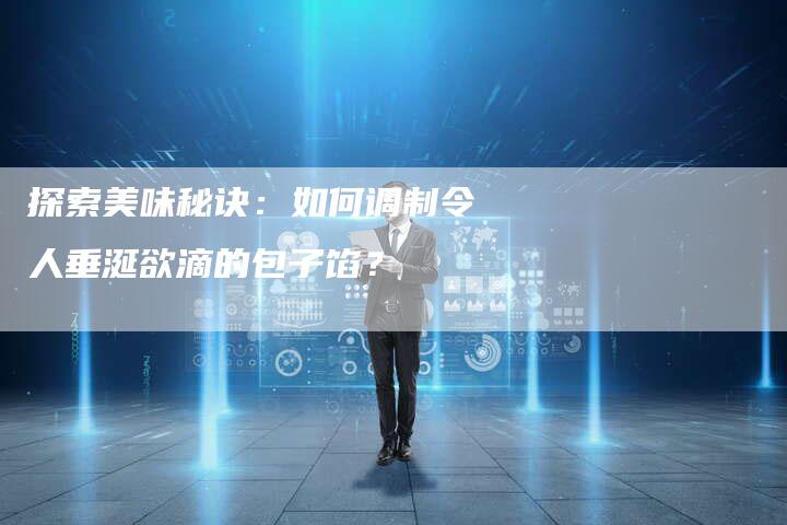 探索美味秘诀：如何调制令人垂涎欲滴的包子馅？