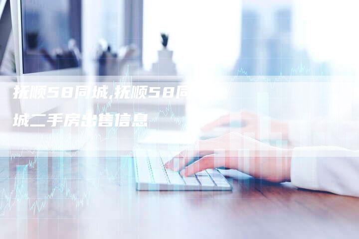 抚顺58同城,抚顺58同城二手房出售信息