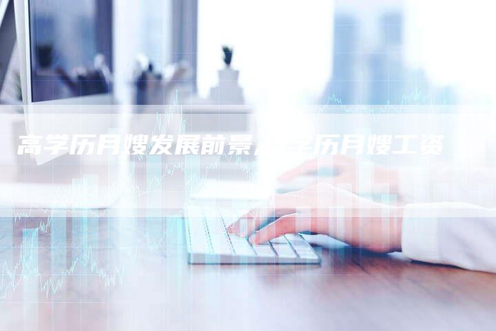 高学历月嫂发展前景,高学历月嫂工资