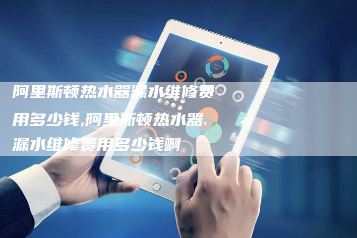 阿里斯顿热水器漏水维修费用多少钱,阿里斯顿热水器漏水维修费用多少钱啊