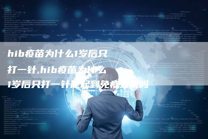 hib疫苗为什么1岁后只打一针,hib疫苗为什么1岁后只打一针能起到免疫效果吗