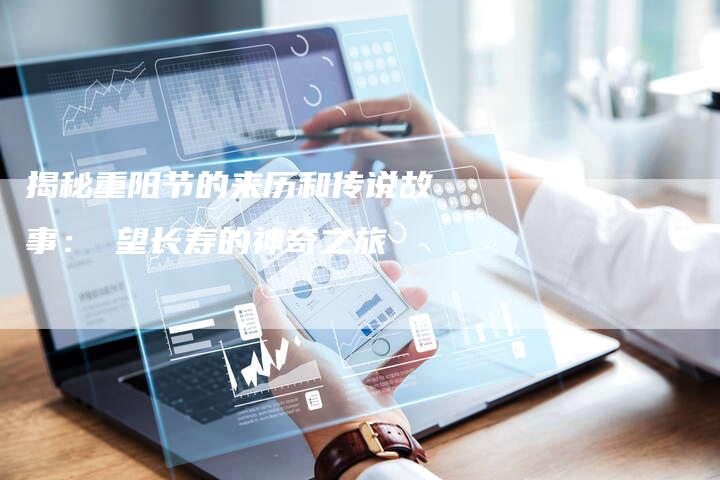 揭秘重阳节的来历和传说故事：瞭望长寿的神奇之旅
