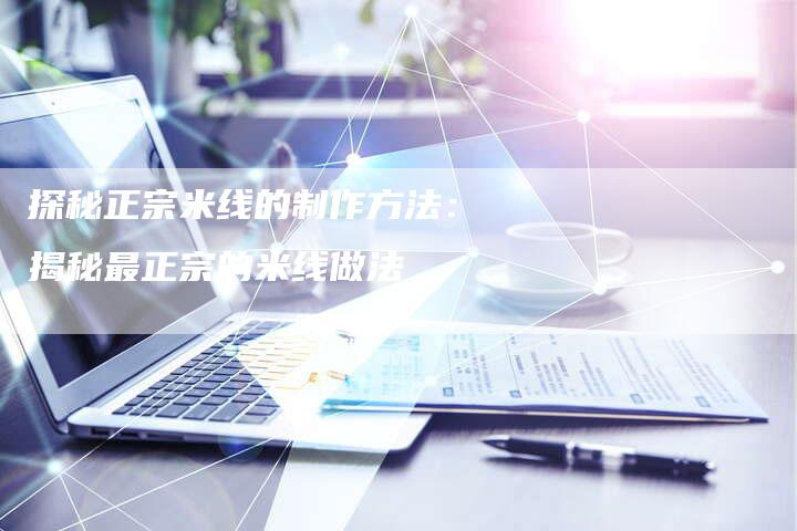 探秘正宗米线的制作方法：揭秘最正宗的米线做法