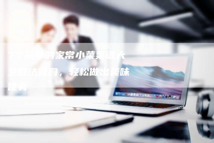 7个简单的家常小菜菜谱大全做法窍门，轻松做出美味佳肴