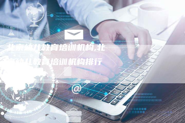 北京幼儿教育培训机构,北京幼儿教育培训机构排行