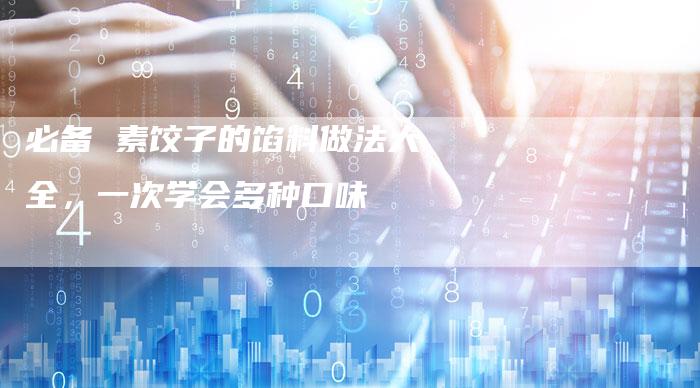 必备 素饺子的馅料做法大全，一次学会多种口味