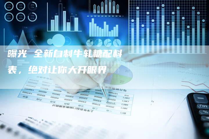 曝光 全新自制牛轧糖配料表，绝对让你大开眼界