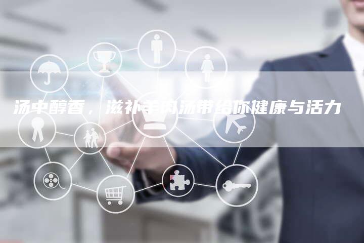汤中醇香，滋补羊肉汤带给你健康与活力