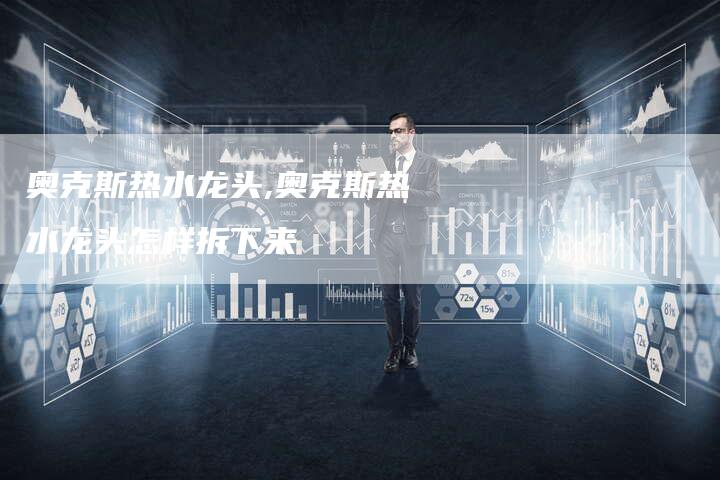 奥克斯热水龙头,奥克斯热水龙头怎样拆下来