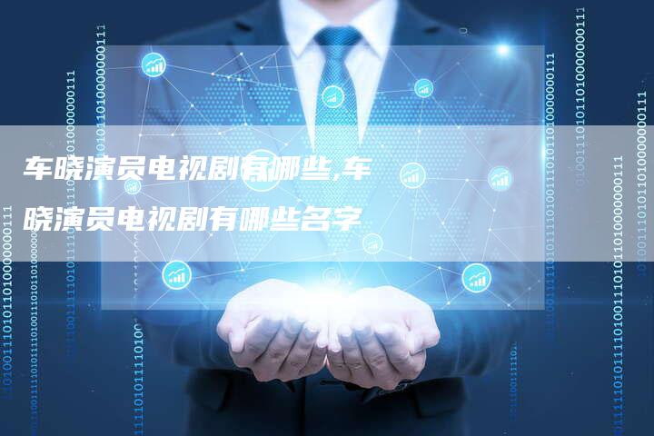 车晓演员电视剧有哪些,车晓演员电视剧有哪些名字