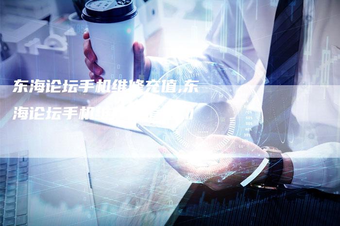 东海论坛手机维修充值,东海论坛手机维修充值活动