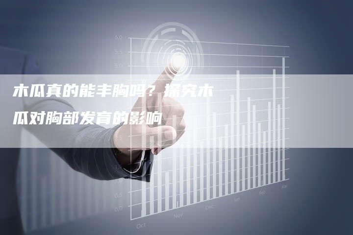 木瓜真的能丰胸吗？探究木瓜对胸部发育的影响