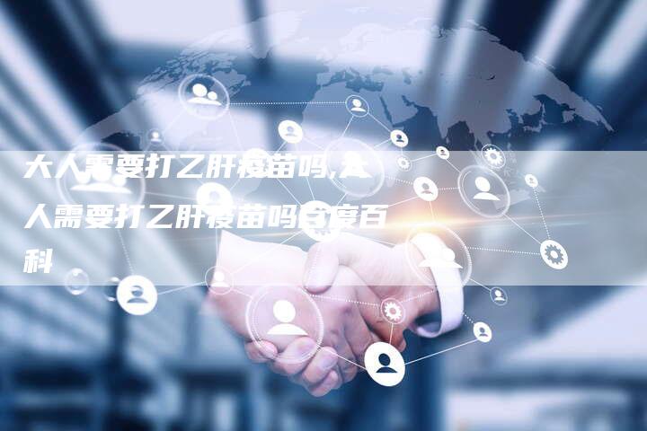 大人需要打乙肝疫苗吗,大人需要打乙肝疫苗吗百度百科
