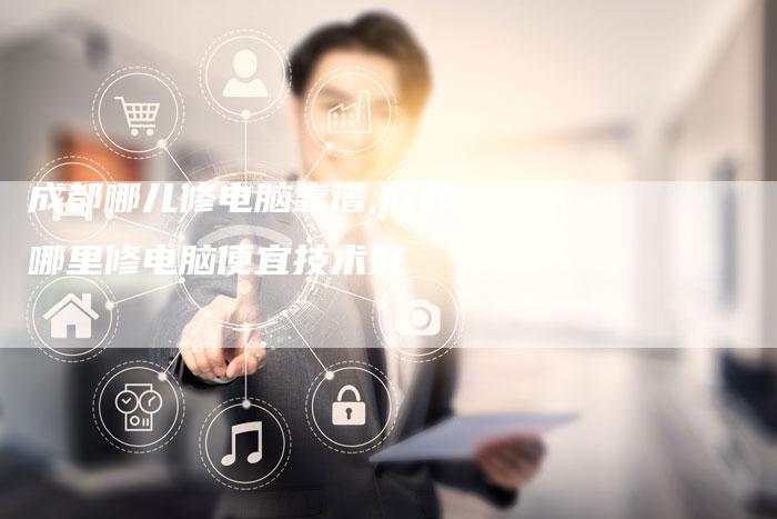 成都哪儿修电脑靠谱,成都哪里修电脑便宜技术好