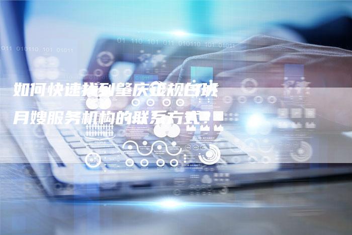 如何快速找到肇庆正规白班月嫂服务机构的联系方式？