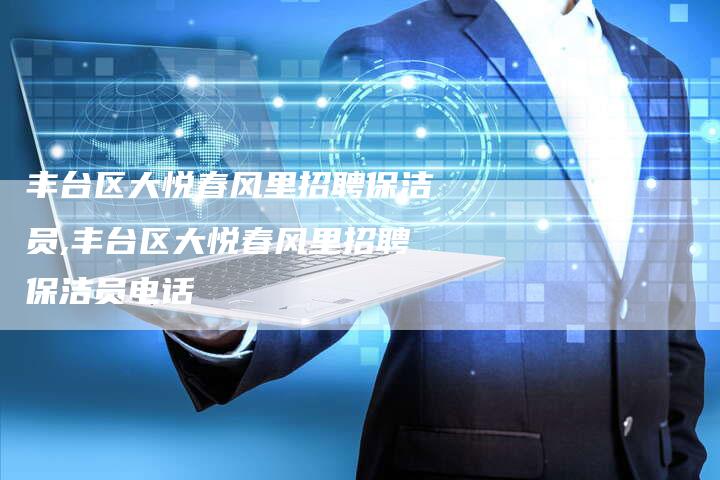 丰台区大悦春风里招聘保洁员,丰台区大悦春风里招聘保洁员电话