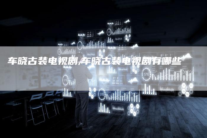 车晓古装电视剧,车晓古装电视剧有哪些