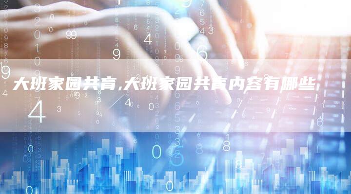 大班家园共育,大班家园共育内容有哪些