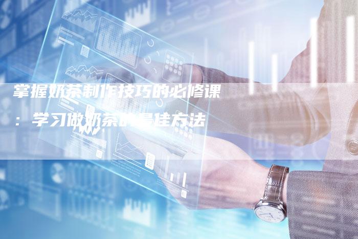 掌握奶茶制作技巧的必修课：学习做奶茶的最佳方法