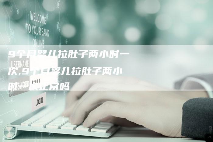 9个月婴儿拉肚子两小时一次,9个月婴儿拉肚子两小时一次正常吗