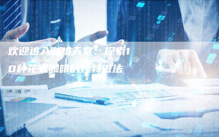 欢迎进入咖啡天堂：探索10种花式咖啡的独特做法