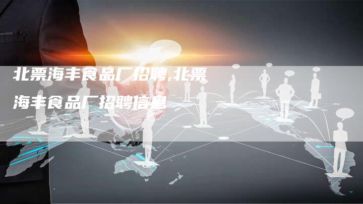 北票海丰食品厂招聘,北票海丰食品厂招聘信息