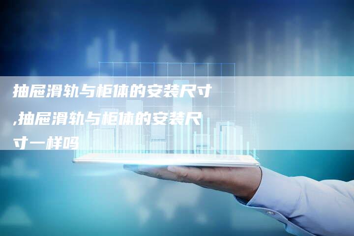 抽屉滑轨与柜体的安装尺寸,抽屉滑轨与柜体的安装尺寸一样吗