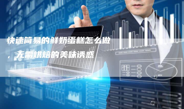 快速简易的鲜奶蛋糕怎么做，无需烘焙的美味诱惑