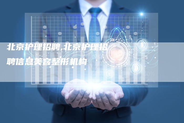 北京护理招聘,北京护理招聘信息美容整形机构