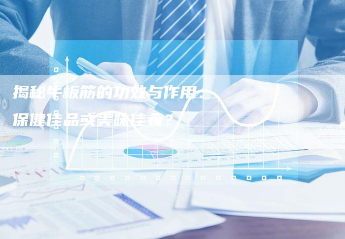 揭秘牛板筋的功效与作用：保健佳品或美味佳肴？
