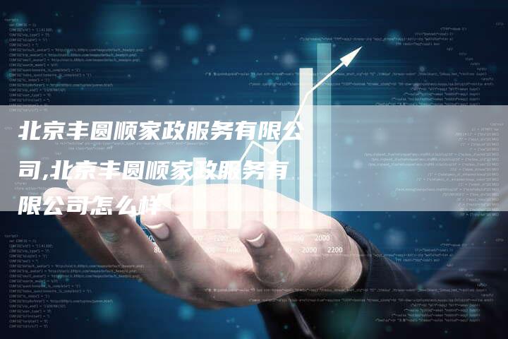 北京丰圆顺家政服务有限公司,北京丰圆顺家政服务有限公司怎么样