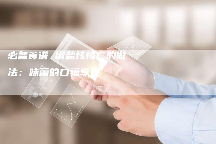 必备食谱 椒盐核桃仁的做法：味蕾的口福享受