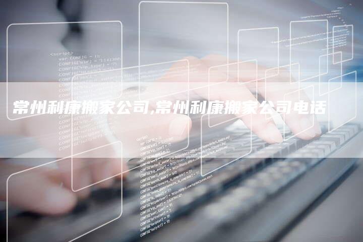常州利康搬家公司,常州利康搬家公司电话