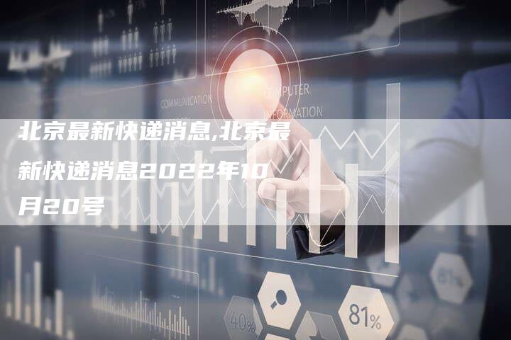 北京最新快递消息,北京最新快递消息2022年10月20号
