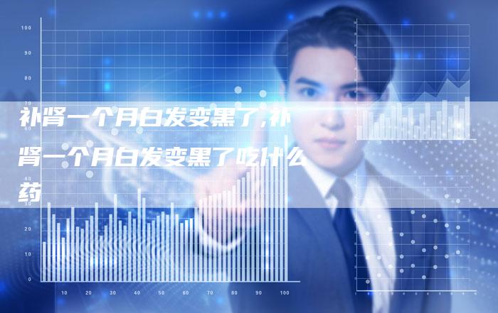 补肾一个月白发变黑了,补肾一个月白发变黑了吃什么药