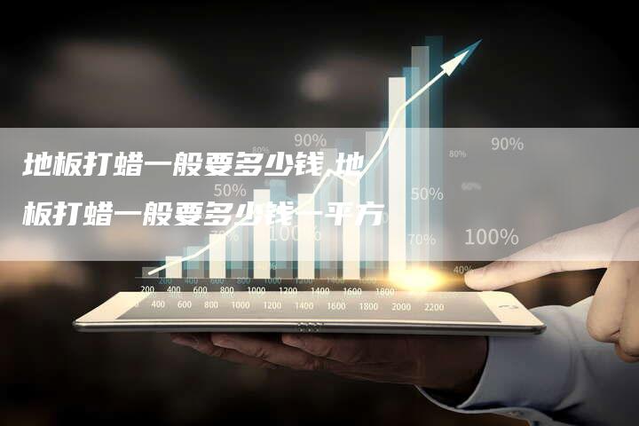 地板打蜡一般要多少钱,地板打蜡一般要多少钱一平方