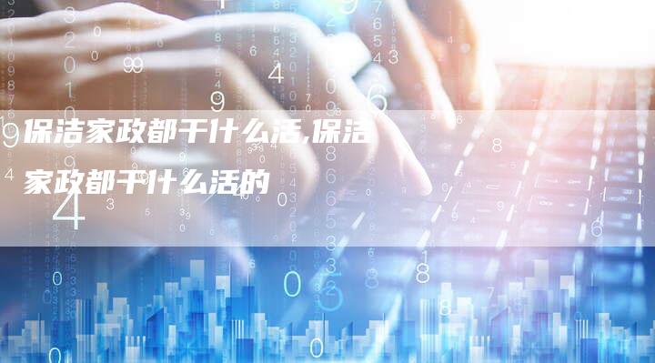 保洁家政都干什么活,保洁家政都干什么活的