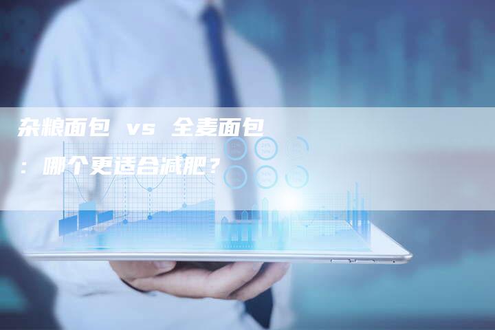 杂粮面包 vs 全麦面包：哪个更适合减肥？