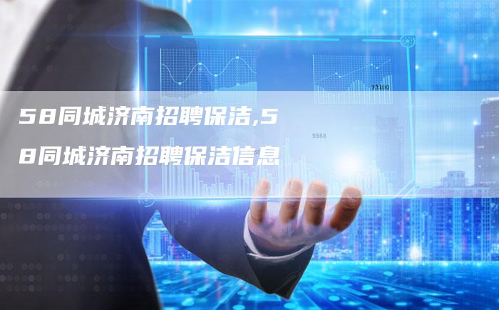 58同城济南招聘保洁,58同城济南招聘保洁信息