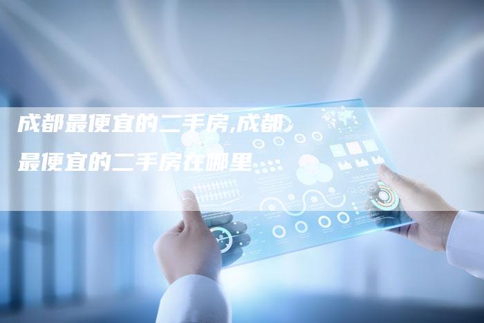 成都最便宜的二手房,成都最便宜的二手房在哪里